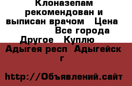 Клоназепам,рекомендован и выписан врачом › Цена ­ 400-500 - Все города Другое » Куплю   . Адыгея респ.,Адыгейск г.